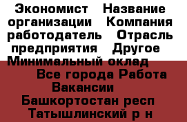 Экономист › Название организации ­ Компания-работодатель › Отрасль предприятия ­ Другое › Минимальный оклад ­ 28 000 - Все города Работа » Вакансии   . Башкортостан респ.,Татышлинский р-н